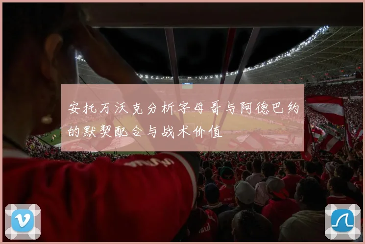 安托万沃克分析字母哥与阿德巴约的默契配合与战术价值