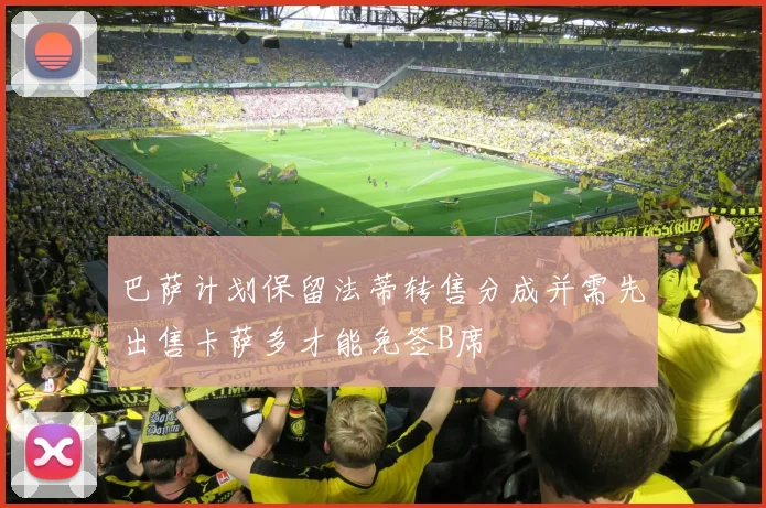 巴萨计划保留法蒂转售分成并需先出售卡萨多才能免签B席