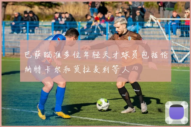 巴萨瞄准多位年轻天才球员包括伦纳特卡尔和莫拉麦利等人