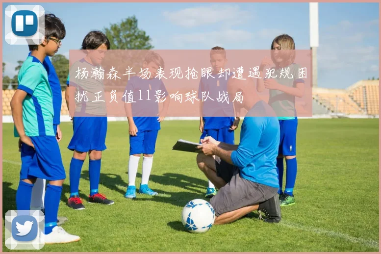 杨瀚森半场表现抢眼却遭遇犯规困扰正负值11影响球队战局