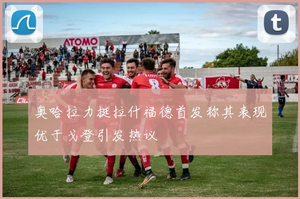 奥哈拉力挺拉什福德首发称其表现优于戈登引发热议