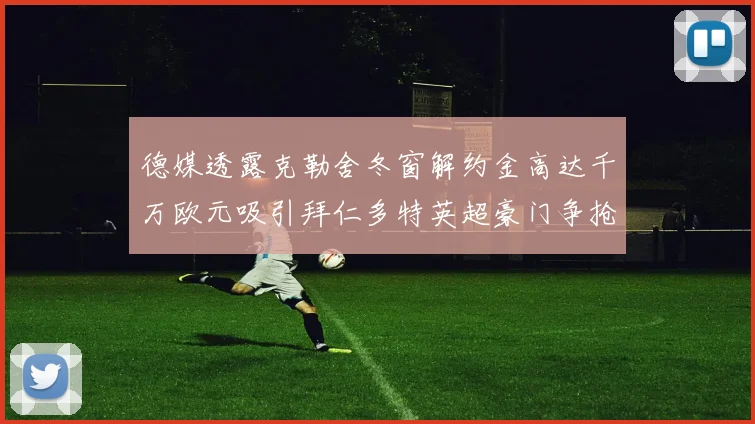 德媒透露克勒舍冬窗解约金高达千万欧元吸引拜仁多特英超豪门争抢