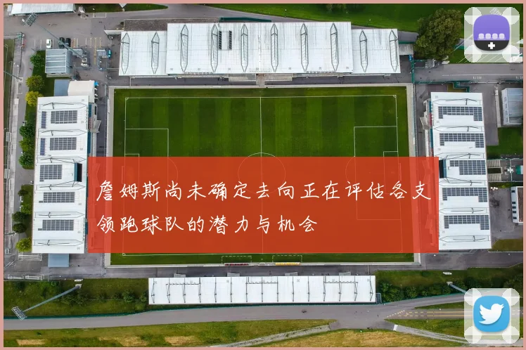 詹姆斯尚未确定去向正在评估各支领跑球队的潜力与机会