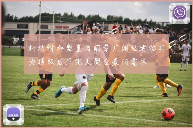科纳特加盟皇马前景广阔记者称其为顶级后卫完美契合豪门需求