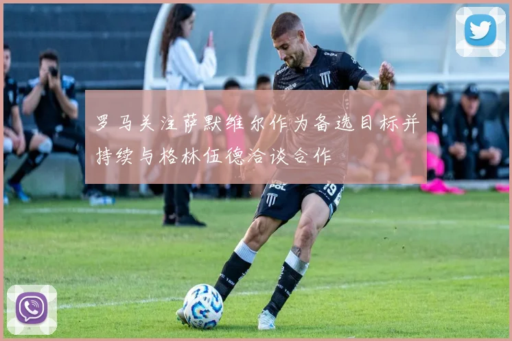 罗马关注萨默维尔作为备选目标并持续与格林伍德洽谈合作