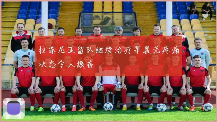拉菲尼亚留队继续治疗早晨无疼痛状态令人振奋