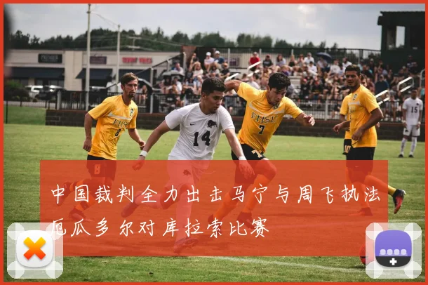 中国裁判全力出击马宁与周飞执法厄瓜多尔对库拉索比赛