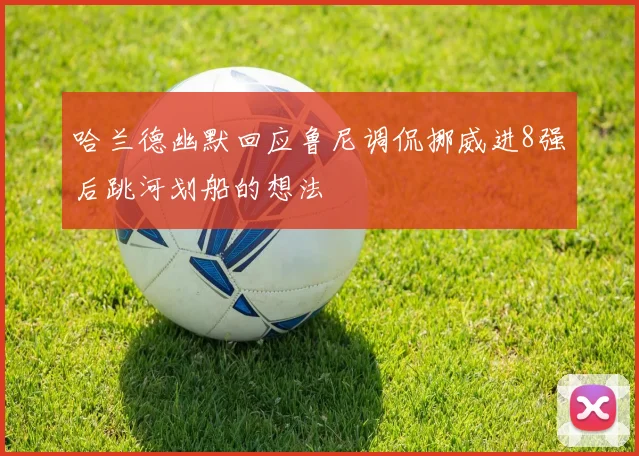 哈兰德幽默回应鲁尼调侃挪威进8强后跳河划船的想法